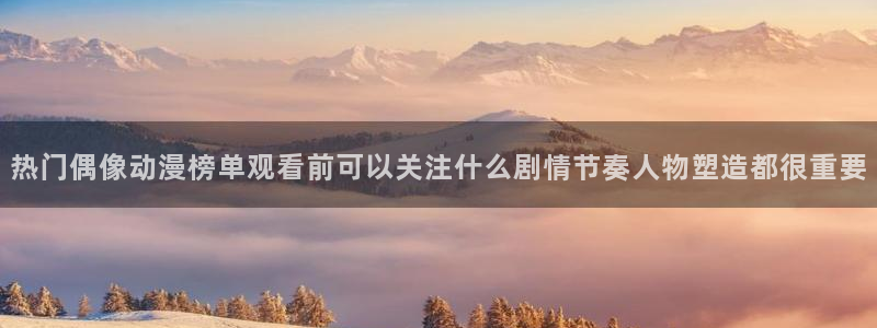 动漫岛网站官网：热门偶像动漫榜单观看前可以关注什么剧情节奏人物塑造都很重要