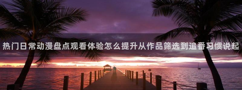 同人动漫网站免费入口:热门日常动漫盘点观看体验怎么提升从作品筛选到追番习惯说起