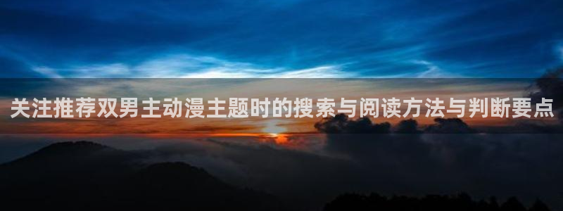 漫岛动漫:关注推荐双男主动漫主题时的搜索与阅读方法与判断要点