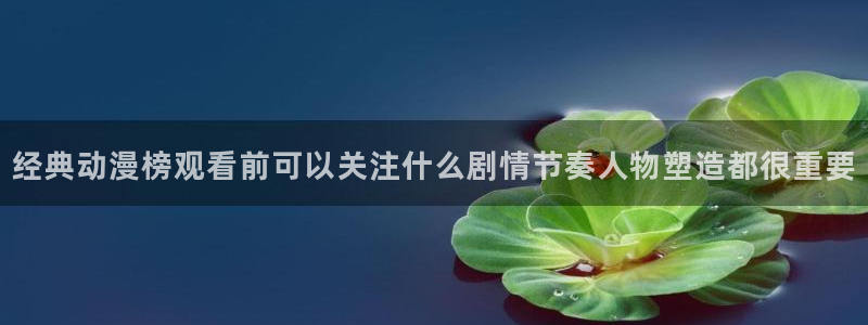 动漫在线免费看:经典动漫榜观看前可以关注什么剧情节奏人物塑造都很重要