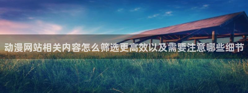 穿越到异世界的动漫:动漫网站相关内容怎么筛选更高效以及需要注意哪些细节