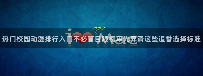 片子动漫推荐:热门校园动漫排行入门不必盲目跟榜单先弄清这些追番选择标准
