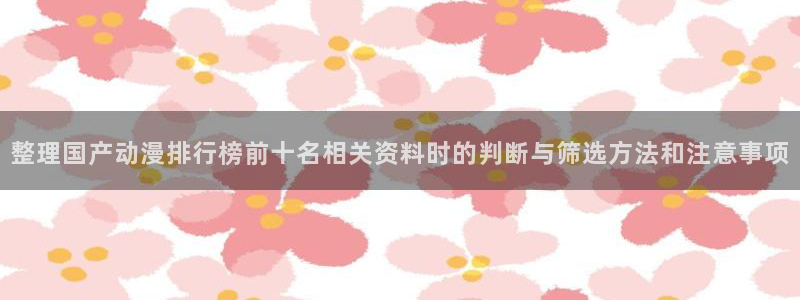 sm动漫推荐:整理国产动漫排行榜前十名相关资料时的判断与筛选方法和注意事项