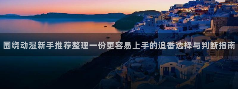 病娇动漫推荐:围绕动漫新手推荐整理一份更容易上手的追番选择与判断指南
