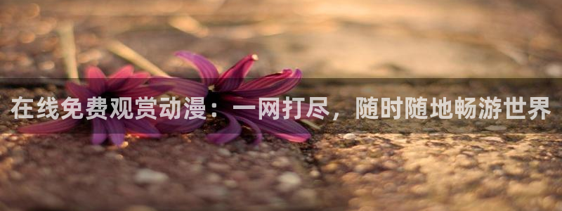 动漫岛下载：在线免费观赏动漫：一网打尽，随时随地畅游世界
