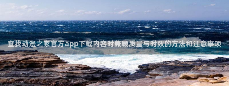 治愈动漫:查找动漫之家官方app下载内容时兼顾质量与时效的方法和注意事项