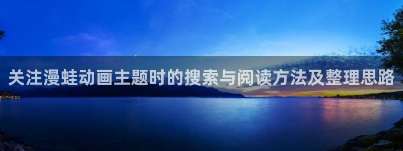 好看的国产动漫推荐:关注漫蛙动画主题时的搜索与阅读方法及整理思路