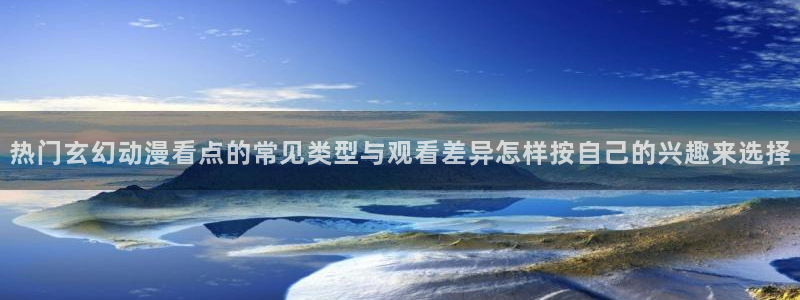 动漫大全免费:热门玄幻动漫看点的常见类型与观看差异怎样按自己的兴趣来选择