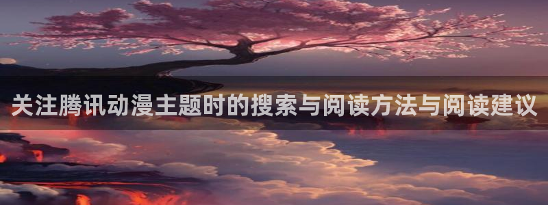 腾讯动漫下载:关注腾讯动漫主题时的搜索与阅读方法与阅读建议