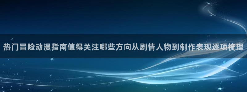 情头动漫黑白:热门冒险动漫指南值得关注哪些方向从剧情人物到制作表现逐项梳理
