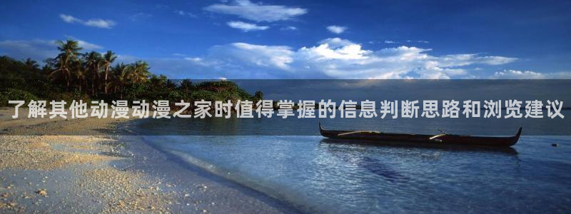 动漫岛：了解其他动漫动漫之家时值得掌握的信息判断思路和浏览建议